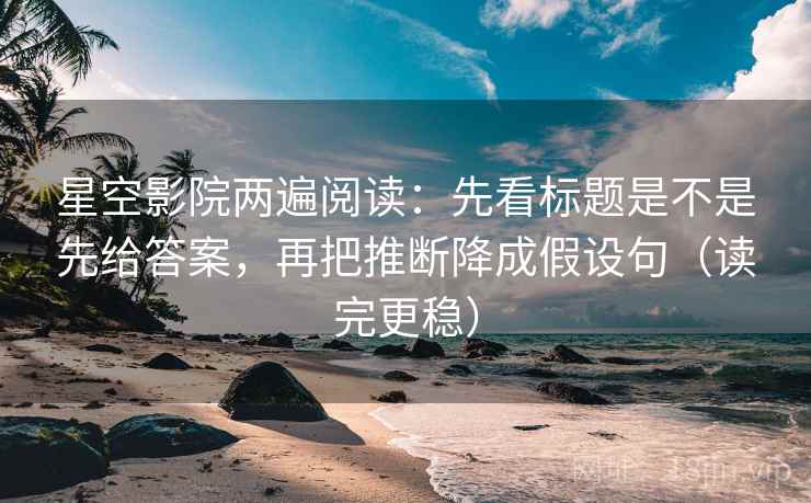 星空影院两遍阅读:先看标题是不是先给答案,再把推断降成假设句(读完更稳) 星空影院两遍阅读:先看标题是不是先给答案,再把推断降成假设句(读完更稳)
