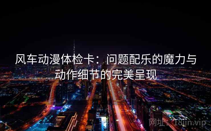 风车动漫体检卡：问题配乐的魔力与动作细节的完美呈现