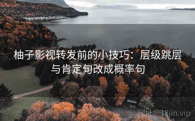 柚子影视转发前的小技巧：层级跳层与肯定句改成概率句