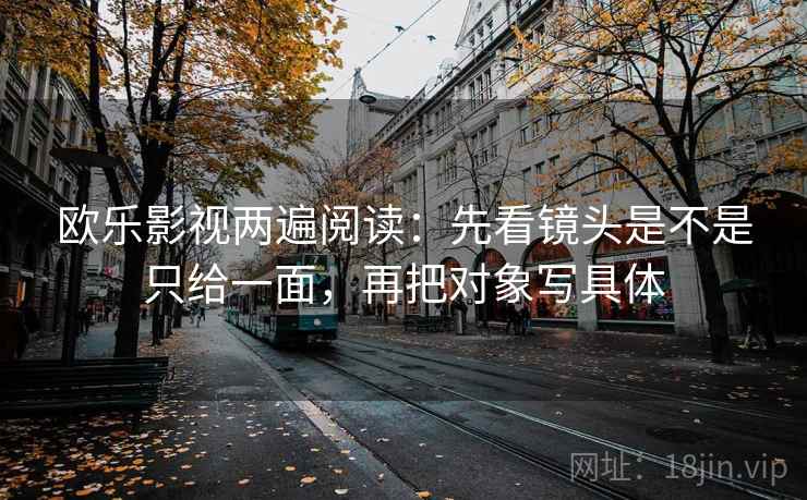 欧乐影视两遍阅读：先看镜头是不是只给一面，再把对象写具体