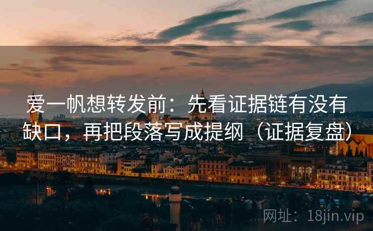 爱一帆想转发前：先看证据链有没有缺口，再把段落写成提纲（证据复盘）
