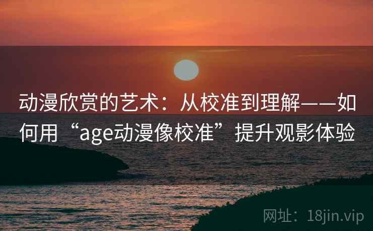 动漫欣赏的艺术：从校准到理解——如何用“age动漫像校准”提升观影体验