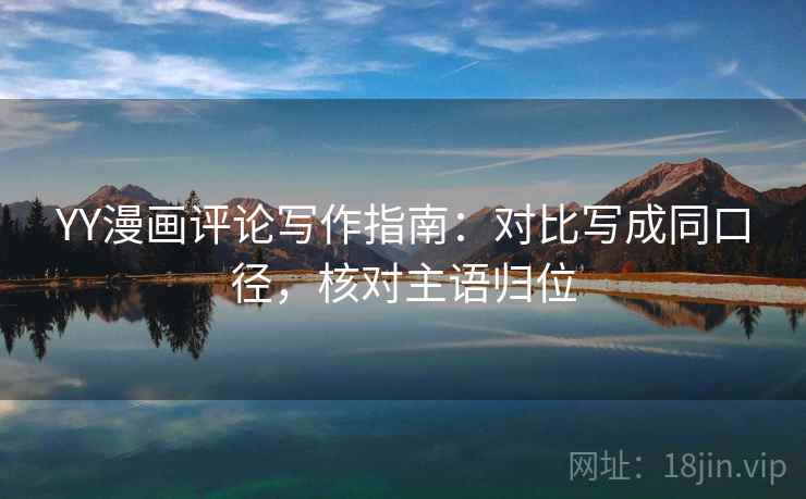 YY漫画评论写作指南：对比写成同口径，核对主语归位
