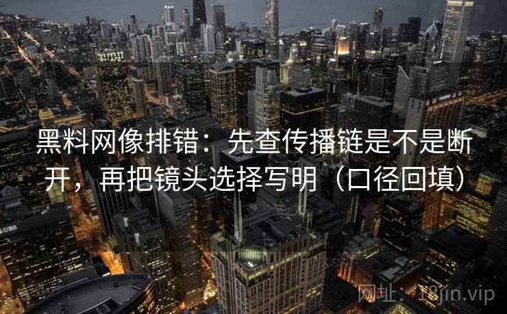 黑料网像排错：先查传播链是不是断开，再把镜头选择写明（口径回填）