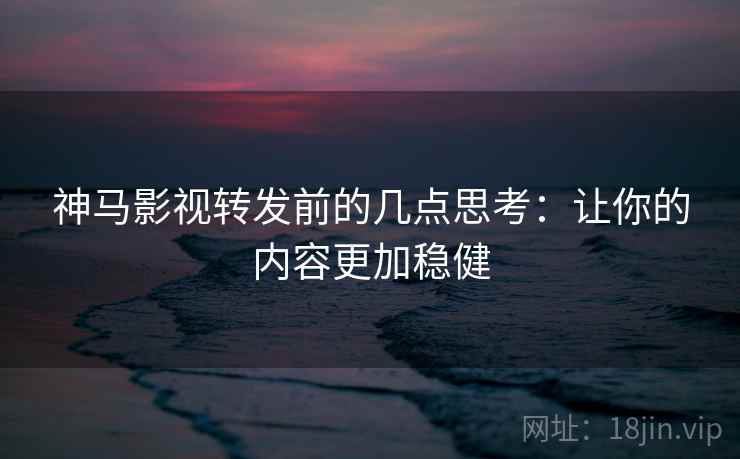 神马影视转发前的几点思考：让你的内容更加稳健