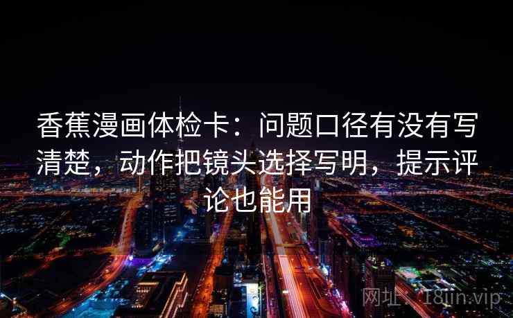 香蕉漫画体检卡：问题口径有没有写清楚，动作把镜头选择写明，提示评论也能用