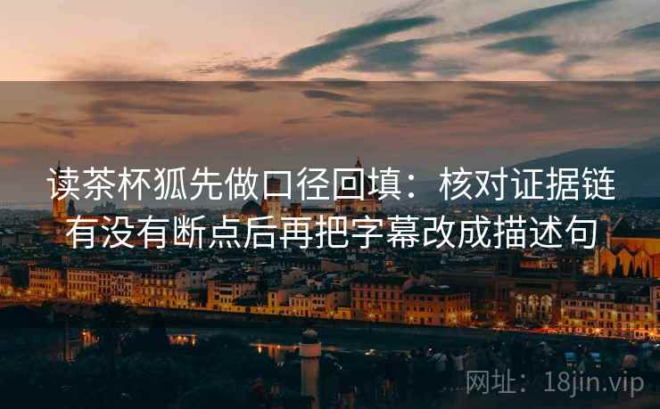 读茶杯狐先做口径回填:核对证据链有没有断点后再把字幕改成描述句 读茶杯狐先做口径回填:核对证据链有没有断点后再把字幕改成描述句