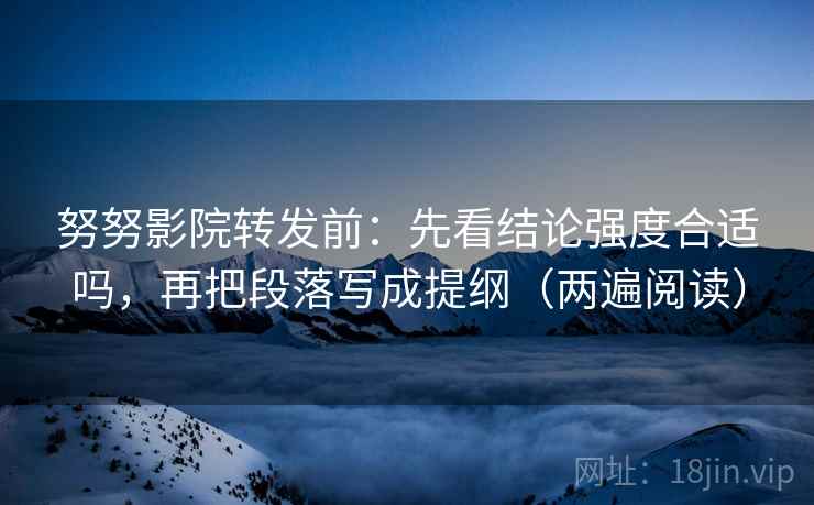 努努影院转发前:先看结论强度合适吗,再把段落写成提纲(两遍阅读) 努努影院转发前:先看结论强度合适吗,再把段落写成提纲(两遍阅读)