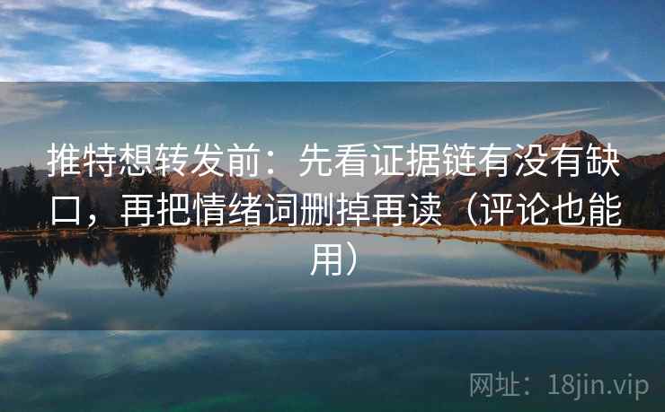 推特想转发前：先看证据链有没有缺口，再把情绪词删掉再读（评论也能用）