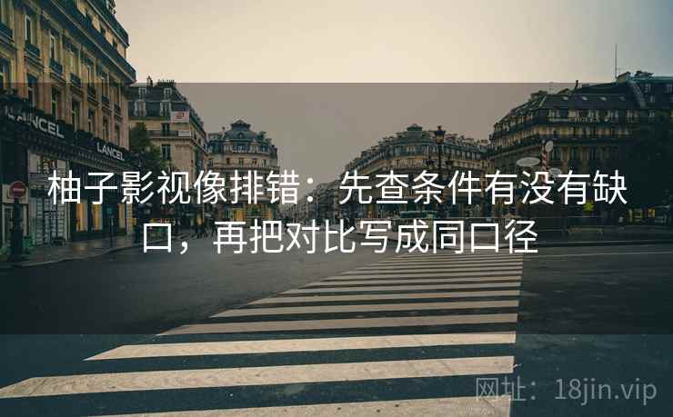 柚子影视像排错:先查条件有没有缺口,再把对比写成同口径 柚子影视像排错:先查条件有没有缺口,再把对比写成同口径