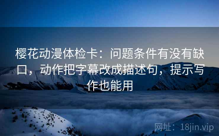 樱花动漫体检卡：问题条件有没有缺口，动作把字幕改成描述句，提示写作也能用