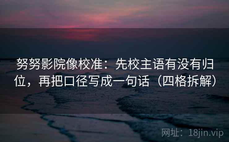 努努影院像校准：先校主语有没有归位，再把口径写成一句话（四格拆解）