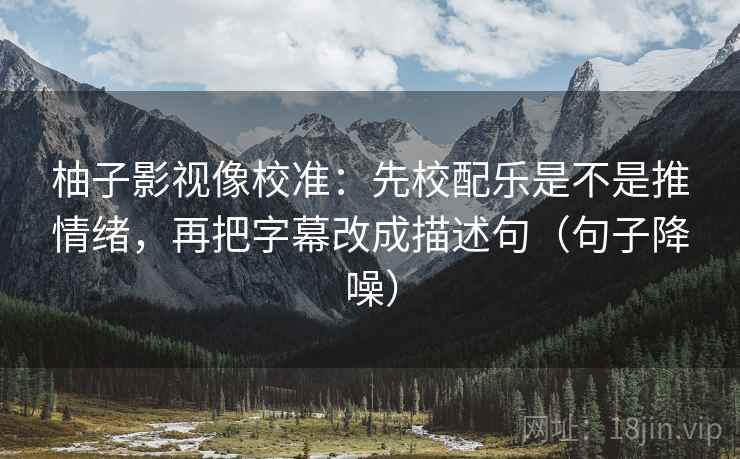 柚子影视像校准:先校配乐是不是推情绪,再把字幕改成描述句(句子降噪) 柚子影视像校准:先校配乐是不是推情绪,再把字幕改成描述句(句子降噪)