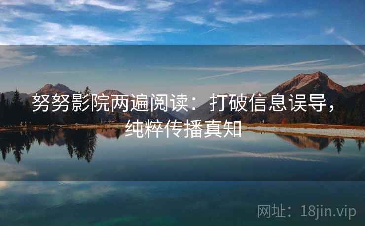 努努影院两遍阅读：打破信息误导，纯粹传播真知