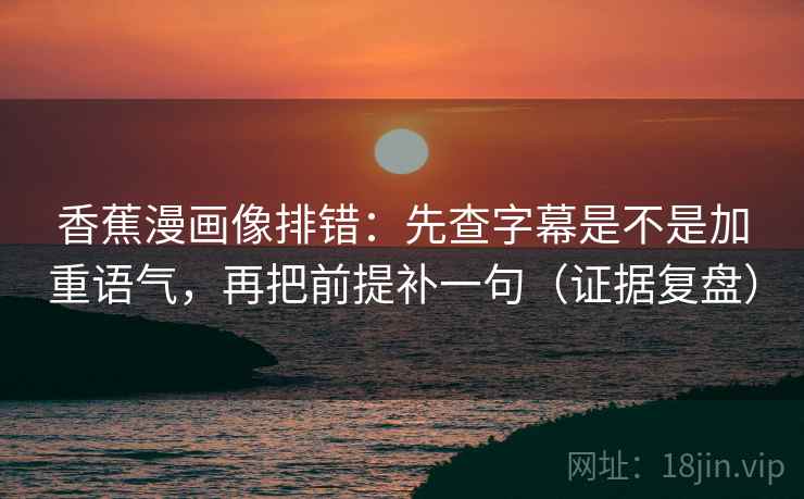 香蕉漫画像排错:先查字幕是不是加重语气,再把前提补一句(证据复盘) 香蕉漫画像排错:先查字幕是不是加重语气,再把前提补一句(证据复盘)