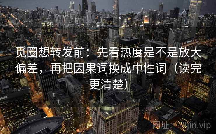 觅圈想转发前：先看热度是不是放大偏差，再把因果词换成中性词（读完更清楚）