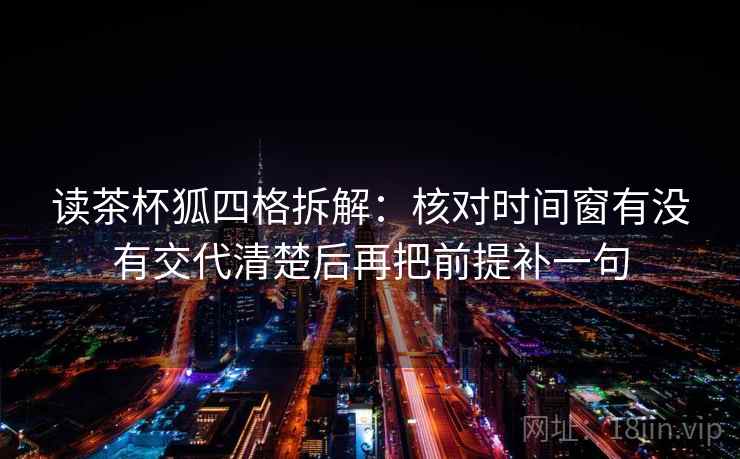读茶杯狐四格拆解：核对时间窗有没有交代清楚后再把前提补一句