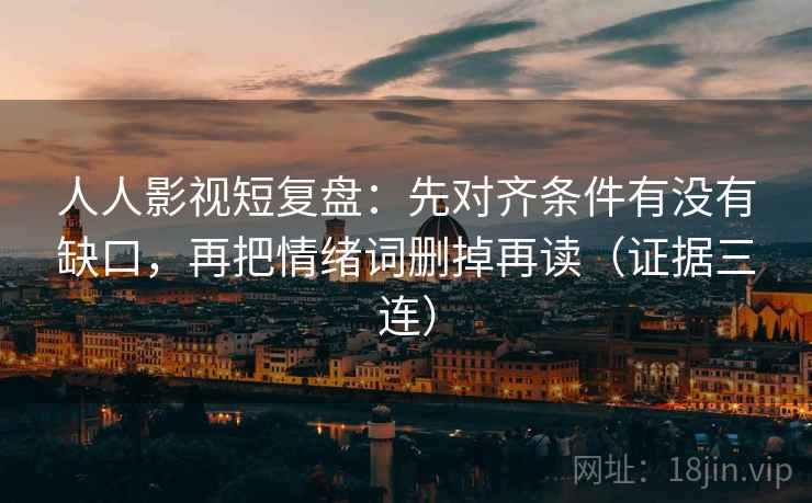 人人影视短复盘：先对齐条件有没有缺口，再把情绪词删掉再读（证据三连）