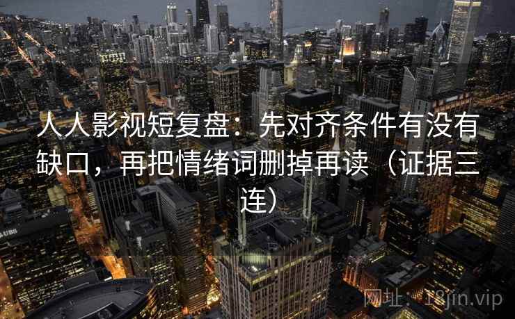 人人影视短复盘：先对齐条件有没有缺口，再把情绪词删掉再读（证据三连）