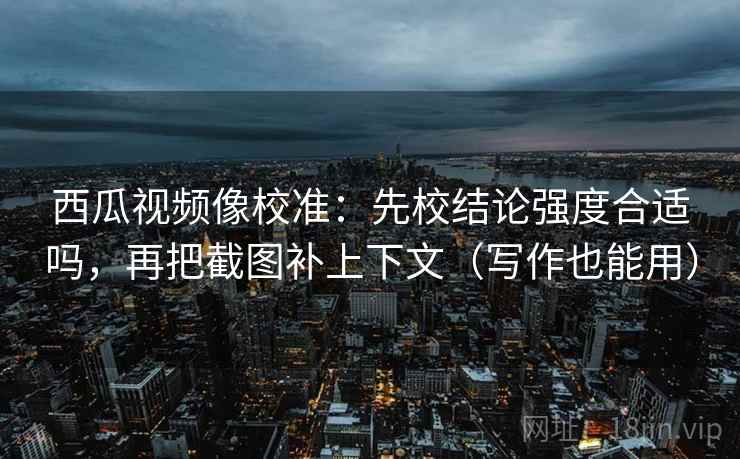 西瓜视频像校准：先校结论强度合适吗，再把截图补上下文（写作也能用）