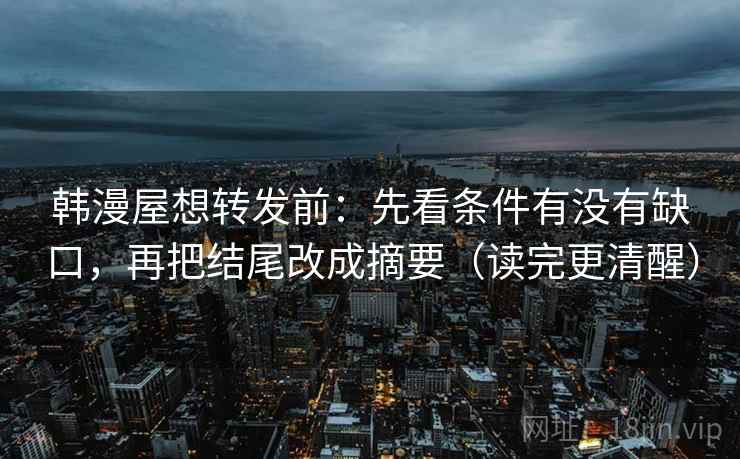 韩漫屋想转发前：先看条件有没有缺口，再把结尾改成摘要（读完更清醒）