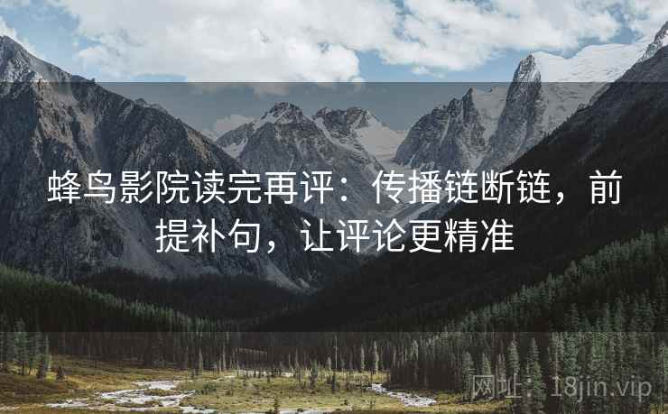 蜂鸟影院读完再评：传播链断链，前提补句，让评论更精准