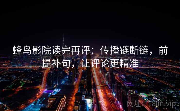 蜂鸟影院读完再评：传播链断链，前提补句，让评论更精准