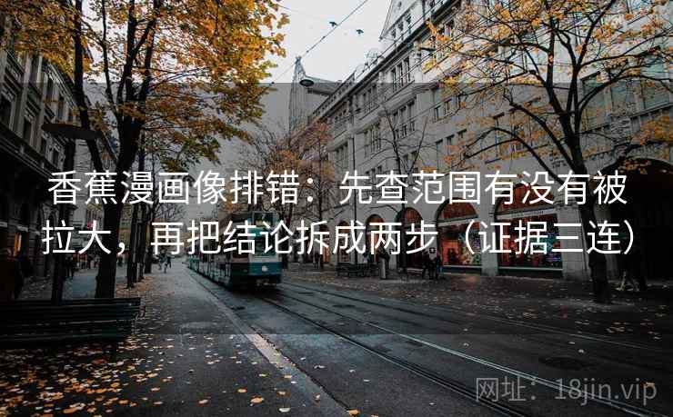 香蕉漫画像排错:先查范围有没有被拉大,再把结论拆成两步(证据三连) 香蕉漫画像排错:先查范围有没有被拉大,再把结论拆成两步(证据三连)
