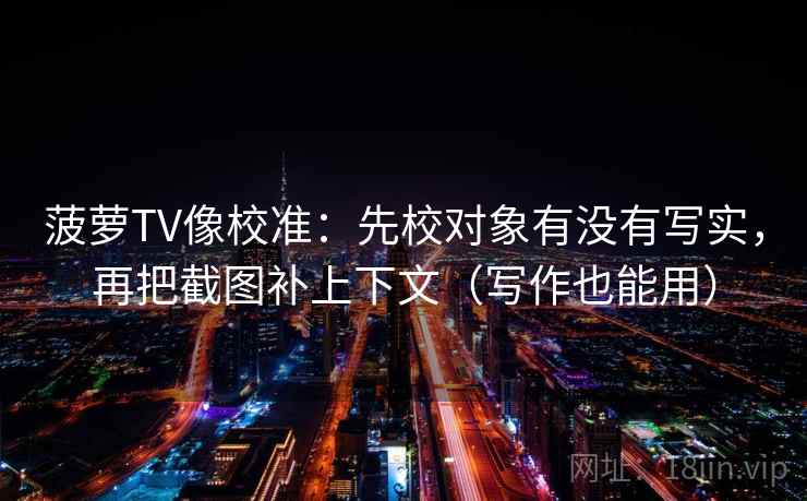菠萝TV像校准:先校对象有没有写实,再把截图补上下文(写作也能用) 菠萝TV像校准:先校对象有没有写实,再把截图补上下文(写作也能用)