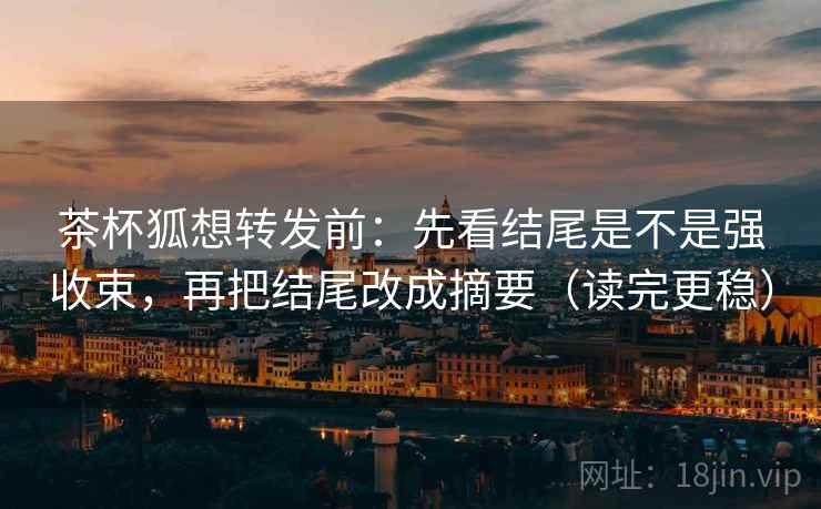 茶杯狐想转发前:先看结尾是不是强收束,再把结尾改成摘要(读完更稳) 茶杯狐想转发前:先看结尾是不是强收束,再把结尾改成摘要(读完更稳)