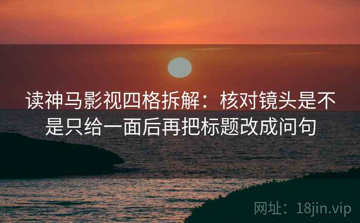 读神马影视四格拆解:核对镜头是不是只给一面后再把标题改成问句 读神马影视四格拆解:核对镜头是不是只给一面后再把标题改成问句