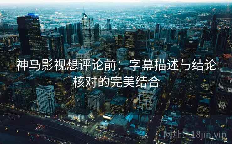 神马影视想评论前:字幕描述与结论核对的完美结合 神马影视想评论前:字幕描述与结论核对的完美结合