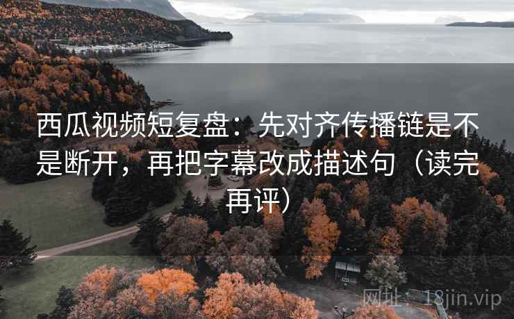 西瓜视频短复盘:先对齐传播链是不是断开,再把字幕改成描述句(读完再评) 西瓜视频短复盘:先对齐传播链是不是断开,再把字幕改成描述句(读完再评)