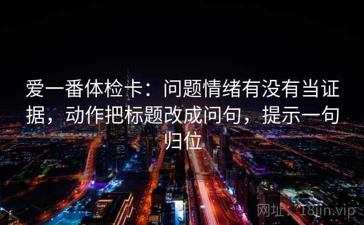 爱一番体检卡:问题情绪有没有当证据,动作把标题改成问句,提示一句归位 爱一番体检卡:问题情绪有没有当证据,动作把标题改成问句,提示一句归位