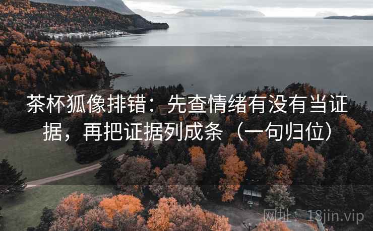 茶杯狐像排错:先查情绪有没有当证据,再把证据列成条(一句归位) 茶杯狐像排错:先查情绪有没有当证据,再把证据列成条(一句归位)