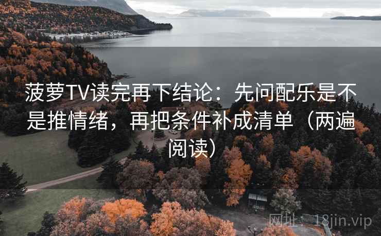 菠萝TV读完再下结论:先问配乐是不是推情绪,再把条件补成清单(两遍阅读) 菠萝TV读完再下结论:先问配乐是不是推情绪,再把条件补成清单(两遍阅读)