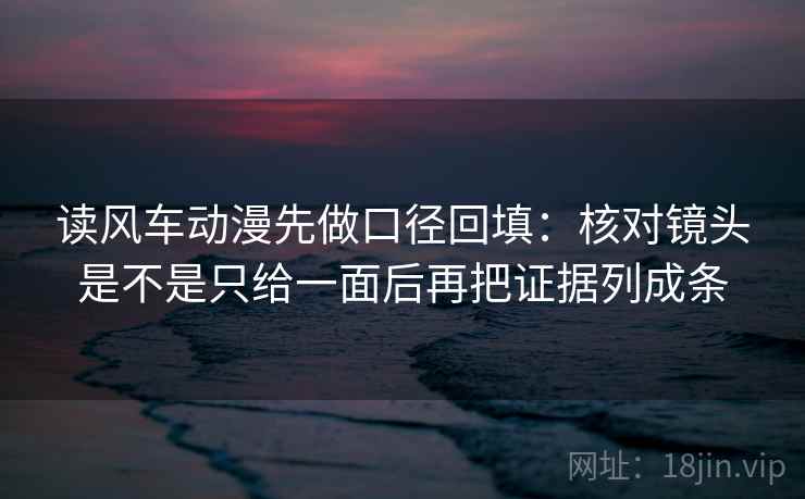 读风车动漫先做口径回填:核对镜头是不是只给一面后再把证据列成条 读风车动漫先做口径回填:核对镜头是不是只给一面后再把证据列成条