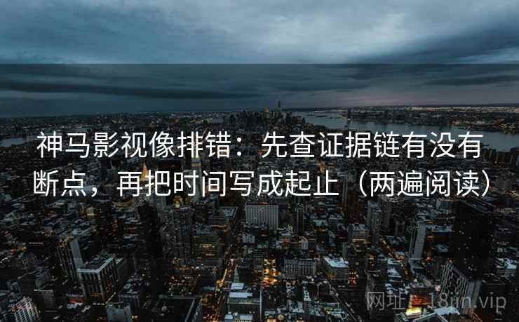 神马影视像排错:先查证据链有没有断点,再把时间写成起止(两遍阅读) 神马影视像排错:先查证据链有没有断点,再把时间写成起止(两遍阅读)
