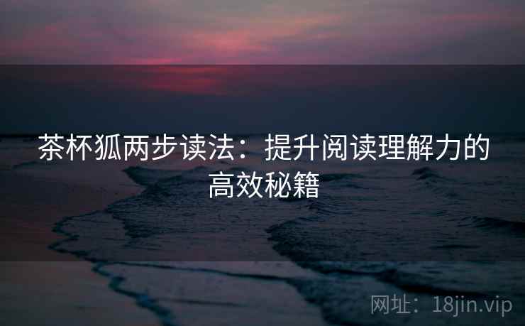 茶杯狐两步读法:提升阅读理解力的高效秘籍 茶杯狐两步读法:提升阅读理解力的高效秘籍