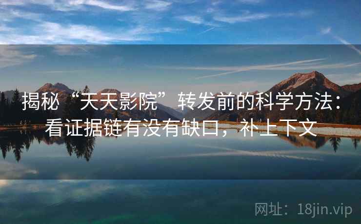 揭秘“天天影院”转发前的科学方法:看证据链有没有缺口,补上下文 揭秘“天天影院”转发前的科学方法:看证据链有没有缺口,补上下文