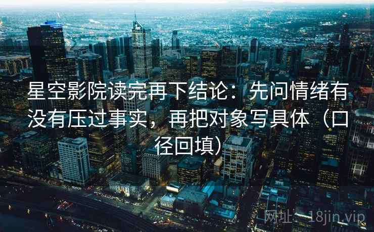 星空影院读完再下结论:先问情绪有没有压过事实,再把对象写具体(口径回填) 星空影院读完再下结论:先问情绪有没有压过事实,再把对象写具体(口径回填)