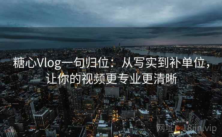 糖心Vlog一句归位:从写实到补单位,让你的视频更专业更清晰 糖心Vlog一句归位:从写实到补单位,让你的视频更专业更清晰