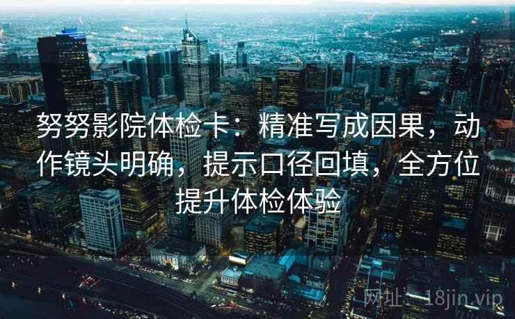 努努影院体检卡：精准写成因果，动作镜头明确，提示口径回填，全方位提升体检体验