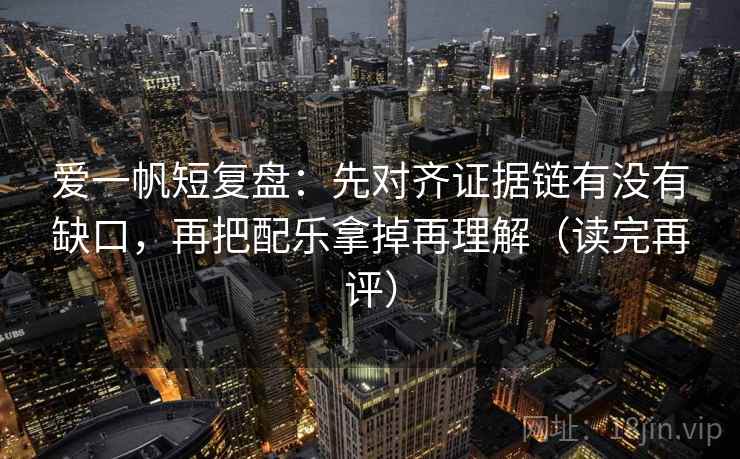 爱一帆短复盘:先对齐证据链有没有缺口,再把配乐拿掉再理解(读完再评) 爱一帆短复盘:先对齐证据链有没有缺口,再把配乐拿掉再理解(读完再评)