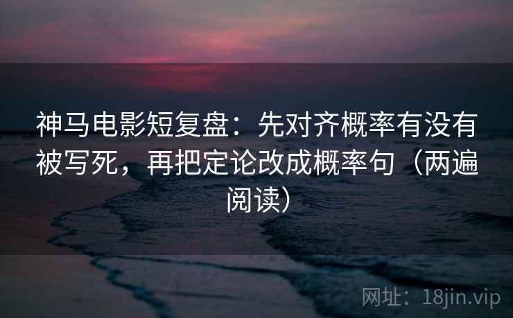 神马电影短复盘:先对齐概率有没有被写死,再把定论改成概率句(两遍阅读) 神马电影短复盘:先对齐概率有没有被写死,再把定论改成概率句(两遍阅读)