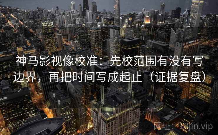 神马影视像校准:先校范围有没有写边界,再把时间写成起止(证据复盘) 神马影视像校准:先校范围有没有写边界,再把时间写成起止(证据复盘)