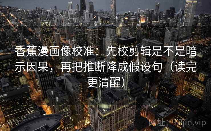 香蕉漫画像校准:先校剪辑是不是暗示因果,再把推断降成假设句(读完更清醒) 香蕉漫画像校准:先校剪辑是不是暗示因果,再把推断降成假设句(读完更清醒)