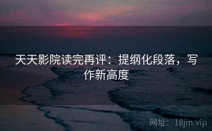 天天影院读完再评:提纲化段落,写作新高度 天天影院读完再评:提纲化段落,写作新高度