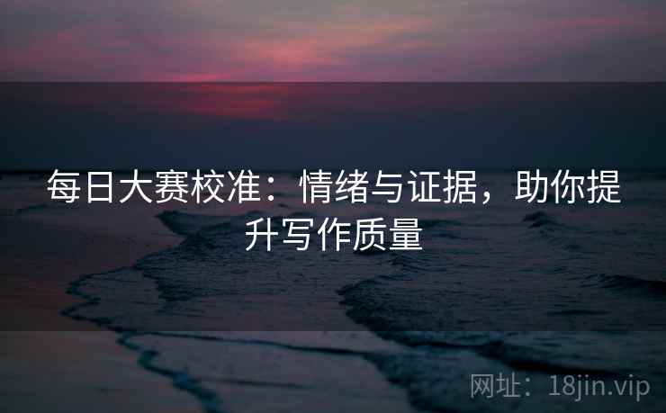 每日大赛校准:情绪与证据,助你提升写作质量 每日大赛校准:情绪与证据,助你提升写作质量