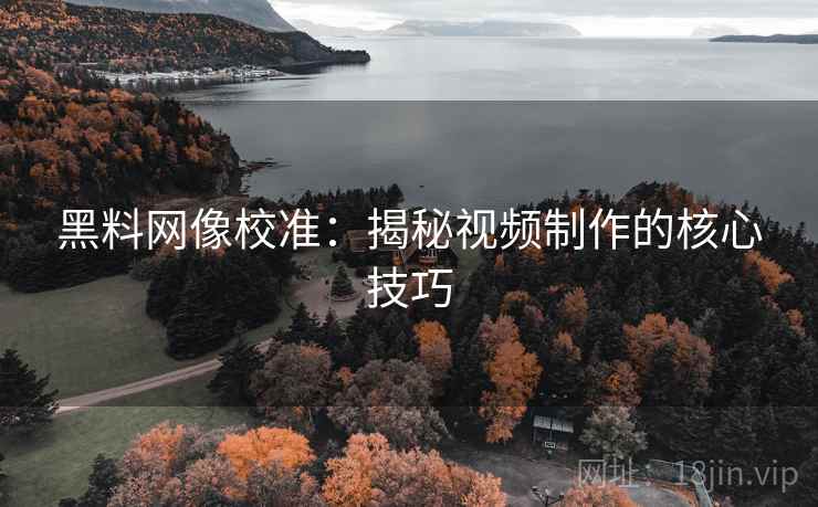 黑料网像校准:揭秘视频制作的核心技巧 黑料网像校准:揭秘视频制作的核心技巧
